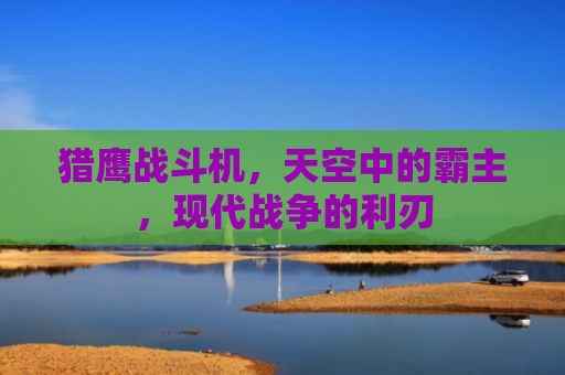猎鹰战斗机，天空中的霸主，现代战争的利刃