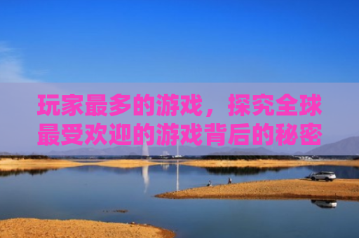 玩家最多的游戏，探究全球最受欢迎的游戏背后的秘密