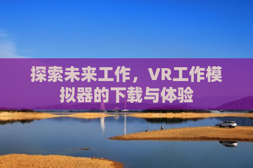 探索未来工作，VR工作模拟器的下载与体验
