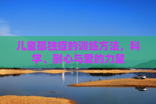 儿童孤独症的训练方法，科学、耐心与爱的力量