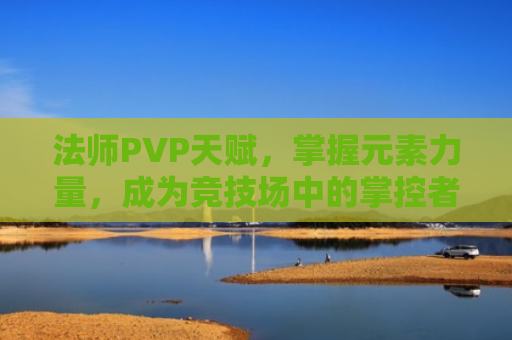 法师PVP天赋，掌握元素力量，成为竞技场中的掌控者