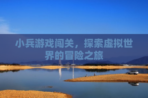 小兵游戏闯关，探索虚拟世界的冒险之旅