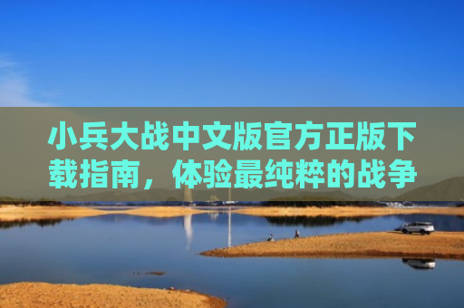 小兵大战中文版官方正版下载指南，体验最纯粹的战争策略游戏