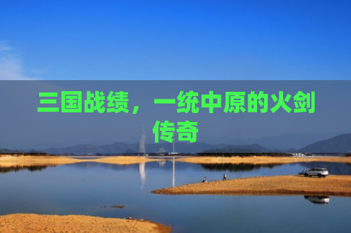 三国战绩，一统中原的火剑传奇